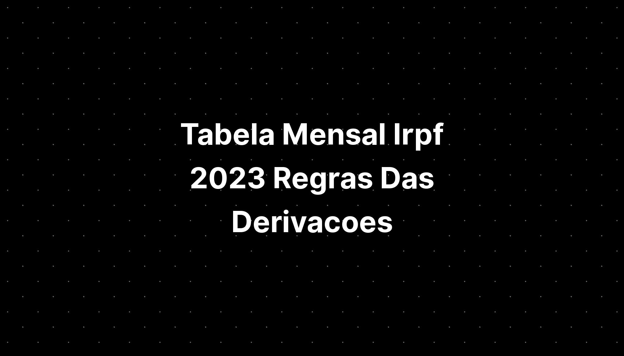 Tabela Mensal Irpf 2023 Regras Das Derivacoes IMAGESEE